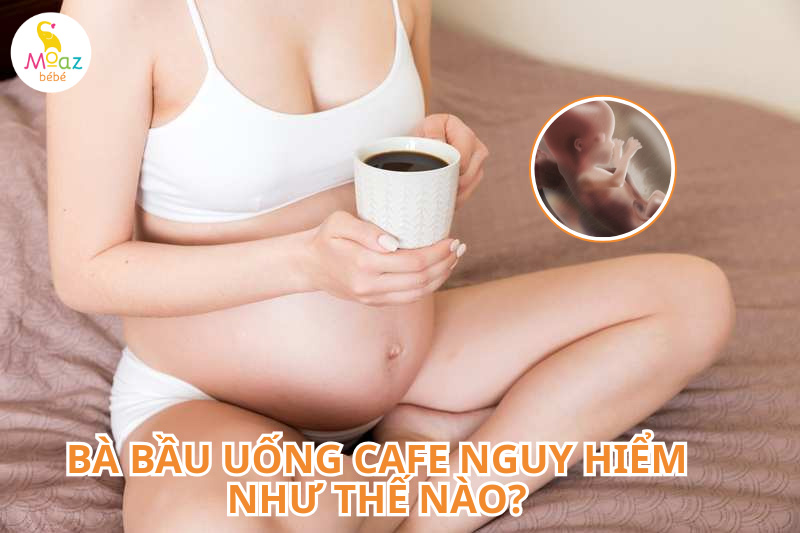 Bà bầu uống cafe nguy hiểm như thế nào?